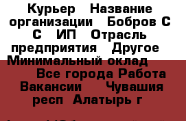 Курьер › Название организации ­ Бобров С.С., ИП › Отрасль предприятия ­ Другое › Минимальный оклад ­ 15 000 - Все города Работа » Вакансии   . Чувашия респ.,Алатырь г.